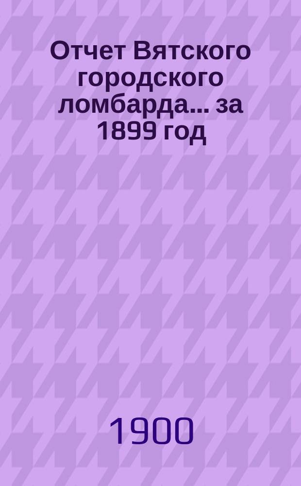 Отчет Вятского городского ломбарда... за 1899 год