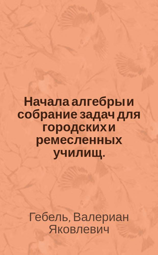 Начала алгебры и собрание задач для городских и ремесленных училищ. (2401-6600)