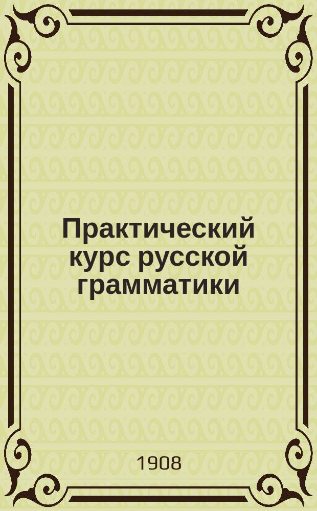 Практический курс русской грамматики : (Элемент. правила, этимология и синтаксис) : Для нач. и низш. учеб. заведений