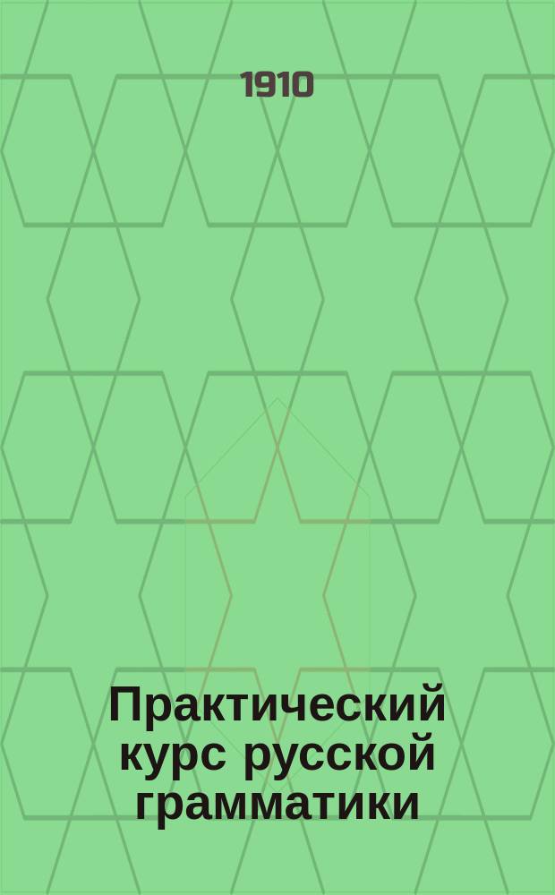 Практический курс русской грамматики : (Элемент. правила, этимология и синтаксис) : Для нач. и низш. учеб. заведений