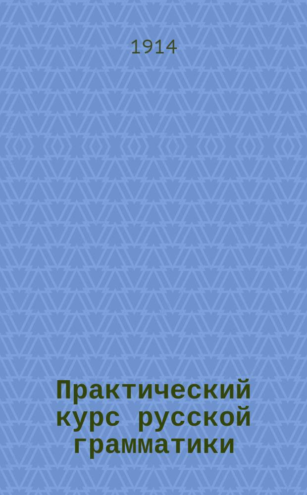 Практический курс русской грамматики : (Элемент. правила, этимология и синтаксис) : Для нач. и низш. учеб. заведений