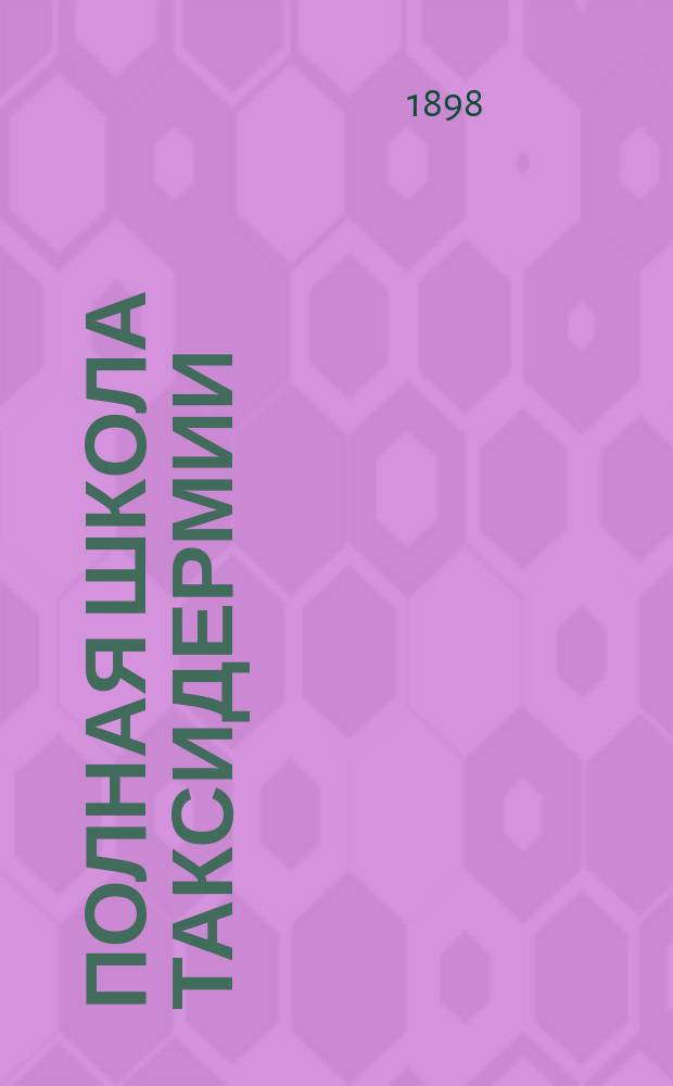 Полная школа таксидермии : Набивка чучел разных животных и птиц : Необходимая кн. для охотников, естествоиспытателей и любителей зоол. и орнитол. коллекций