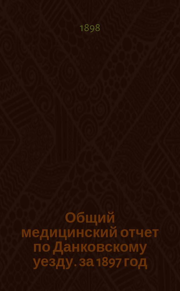 Общий медицинский отчет по Данковскому уезду. за 1897 год