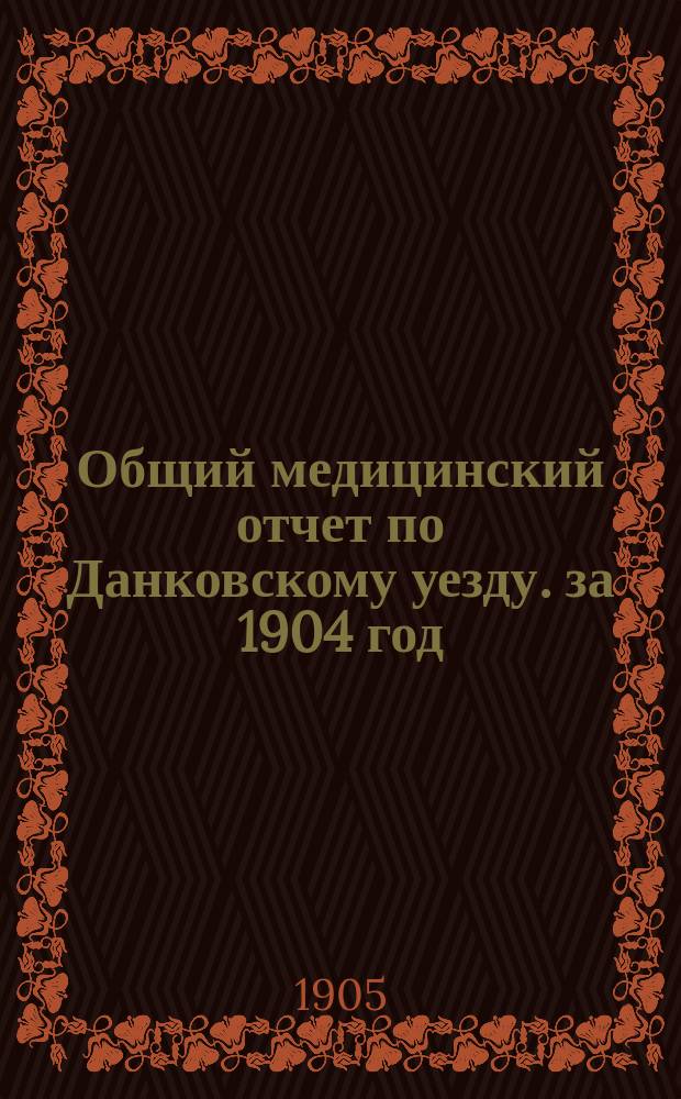 Общий медицинский отчет по Данковскому уезду. за 1904 год