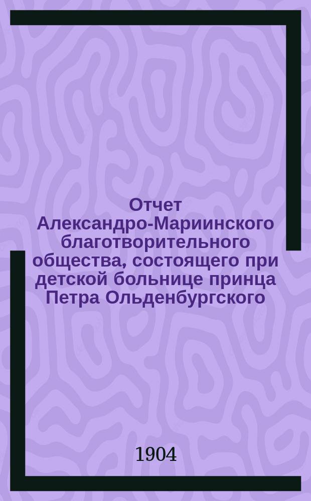 Отчет Александро-Мариинского благотворительного общества, состоящего при детской больнице принца Петра Ольденбургского... ... за 1901 и 1902 гг.