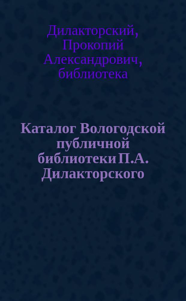 Каталог Вологодской публичной библиотеки П.А. Дилакторского : Вып. 1-