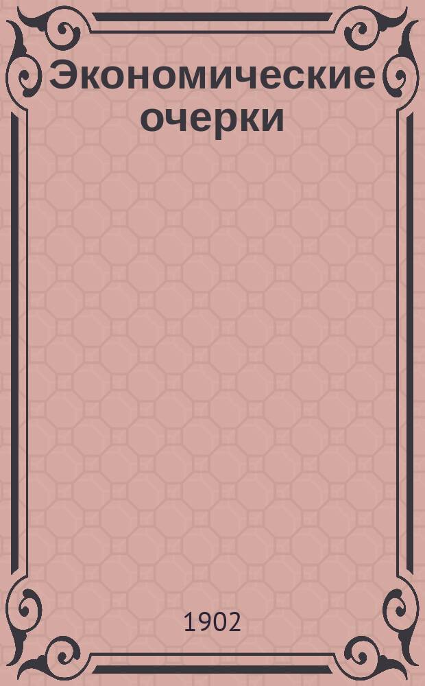 Экономические очерки : Ч. 1-. Ч. 1 : Опыт органического синтеза трудовой теории ценности и теории предельной полезности