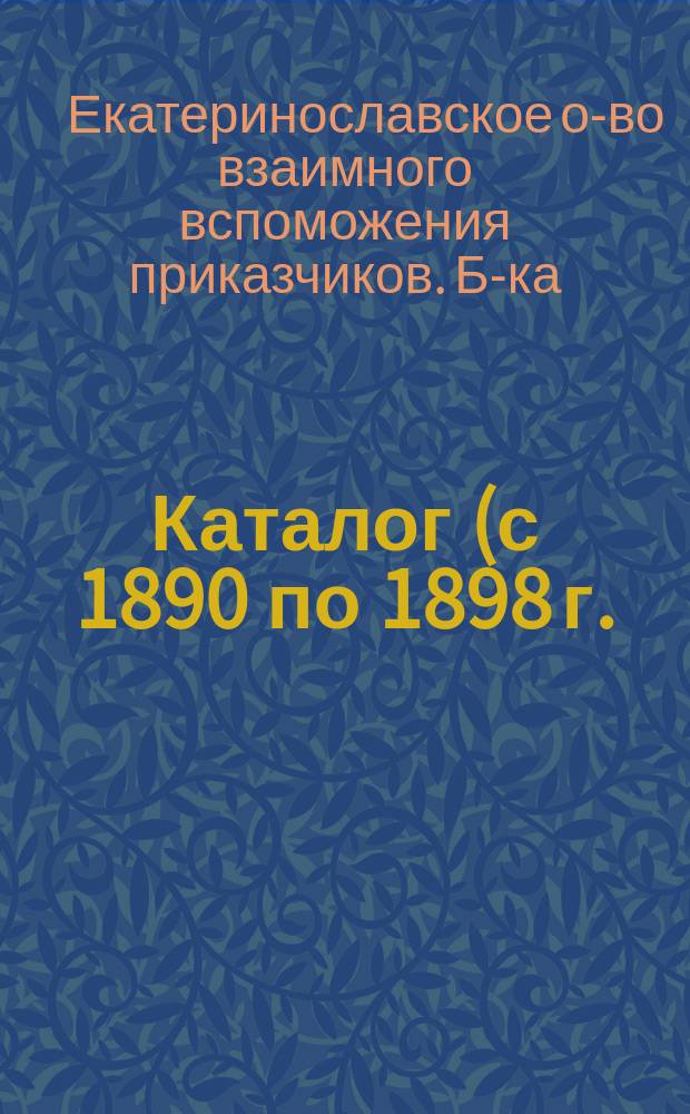 Каталог (с 1890 по 1898 г.) Библиотеки Екатеринославского общества взаимного вспоможения приказчиков
