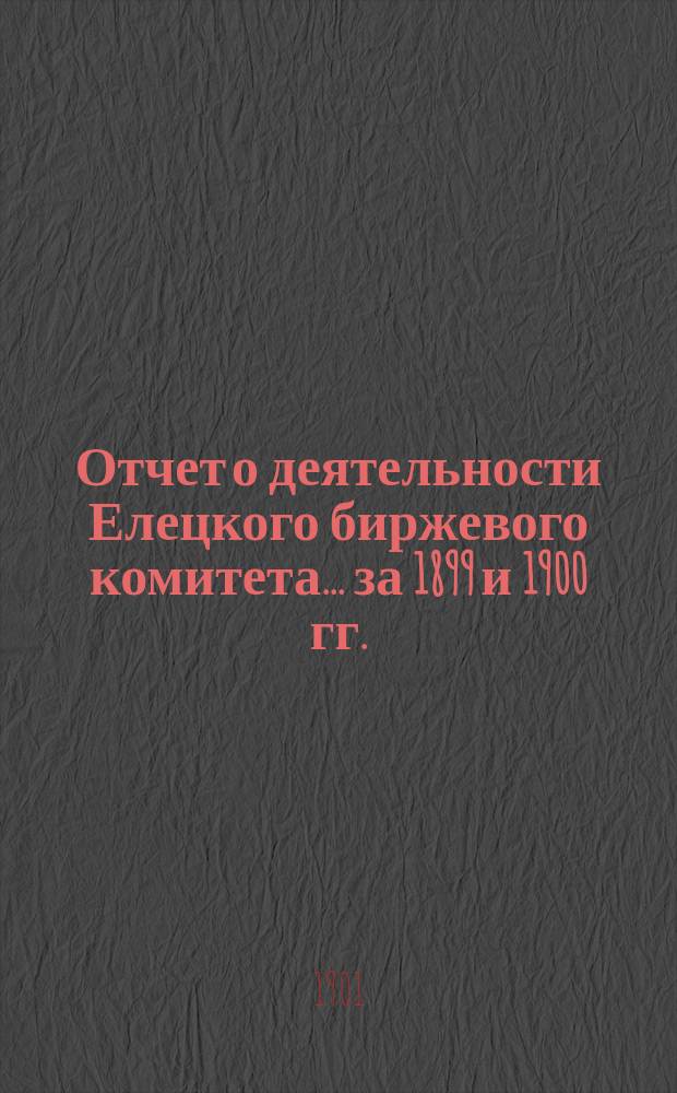 Отчет о деятельности Елецкого биржевого комитета.... за 1899 и 1900 гг.