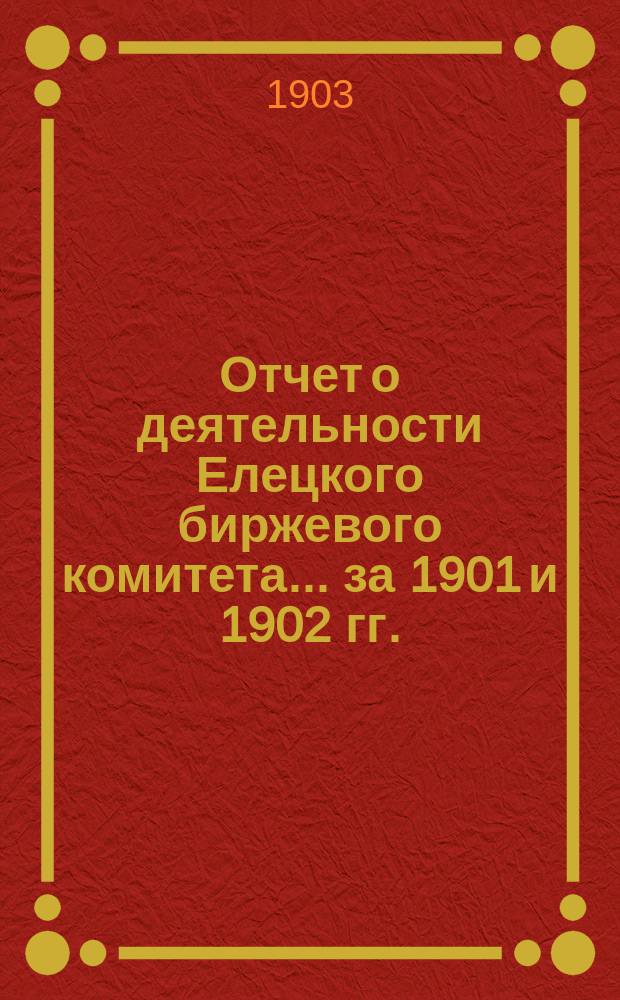 Отчет о деятельности Елецкого биржевого комитета.... за 1901 и 1902 гг.