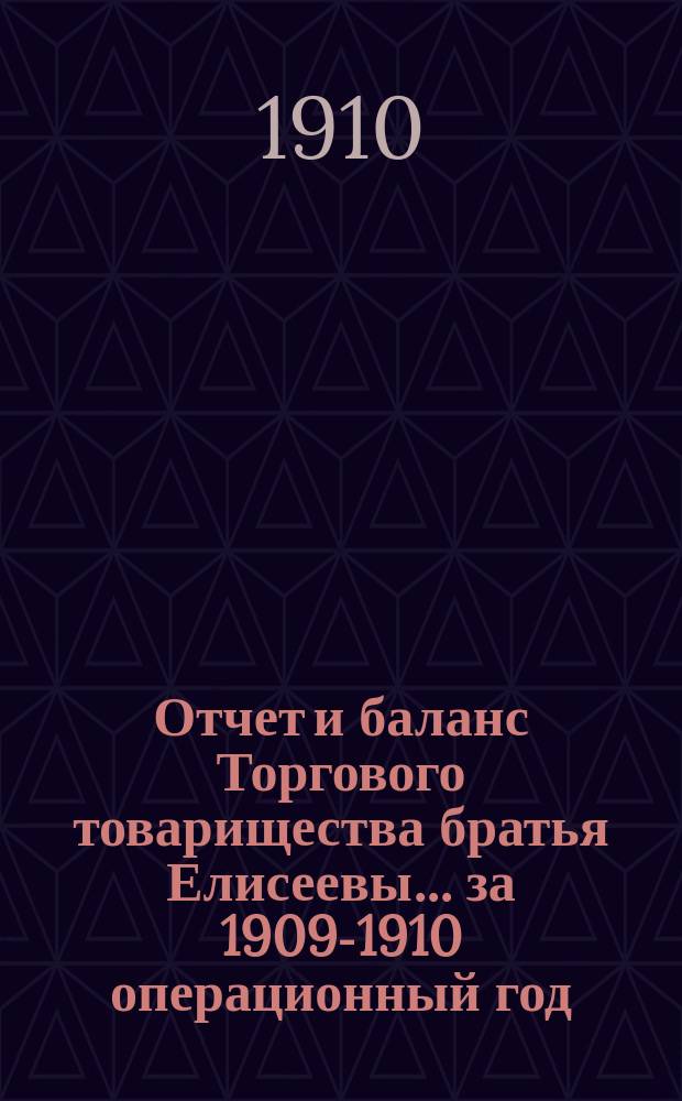 Отчет и баланс Торгового товарищества братья Елисеевы... ... за 1909-1910 операционный год : ... за 1909-1910 операционный год, с 1-го марта 1909 г. по 28-е февраля 1910 г. включительно
