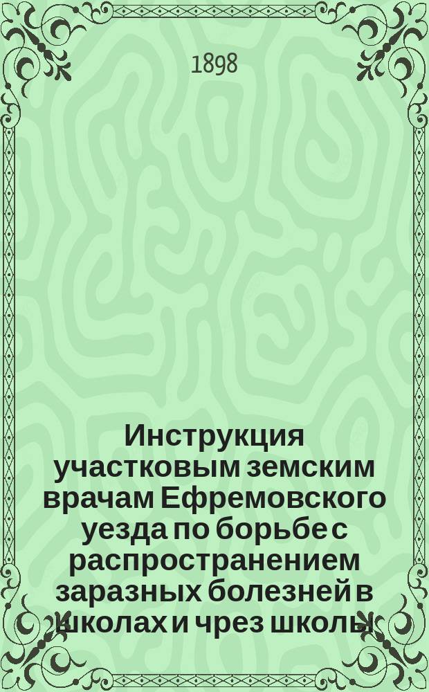 Инструкция участковым земским врачам Ефремовского уезда по борьбе с распространением заразных болезней в школах и чрез школы; Наставление для учителей сельских школ Ефремовского уезда, по предупреждению распространения заразных болезней в школах и чрез школы; Программа санитарного исследования школ
