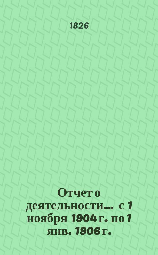 Отчет о деятельности... ... с 1 ноября 1904 г. по 1 янв. 1906 г.