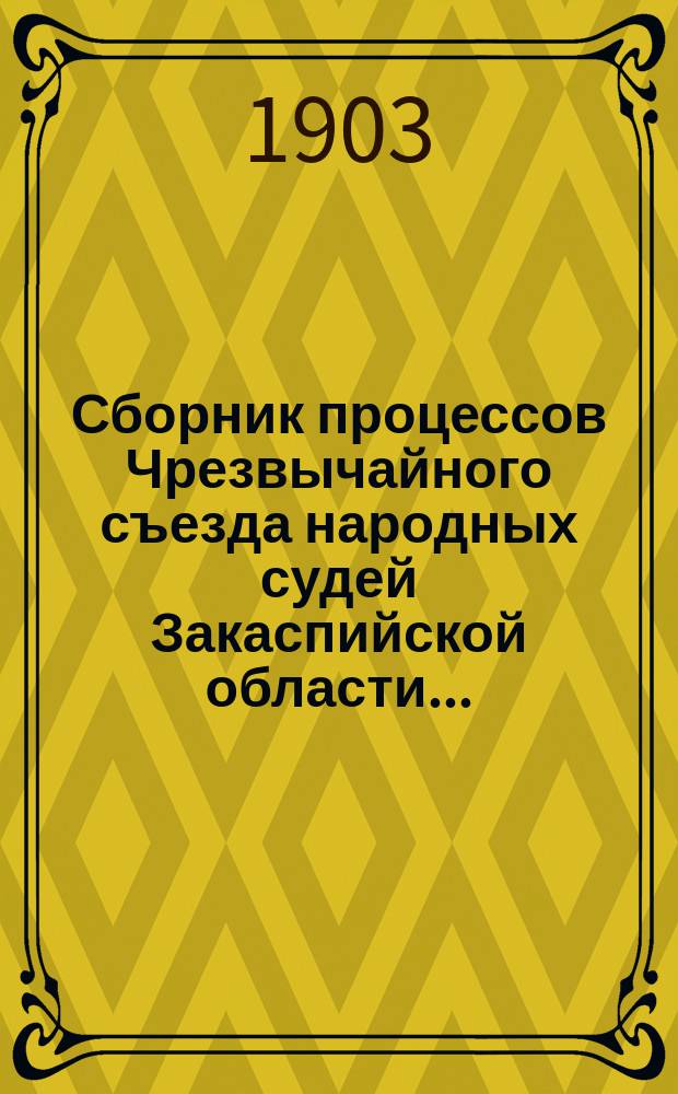 Сборник процессов Чрезвычайного съезда народных судей Закаспийской области.. : (Материалы к изуч. нар. быта туркмен и киргизов). ... с 1898 по 1902 гг.