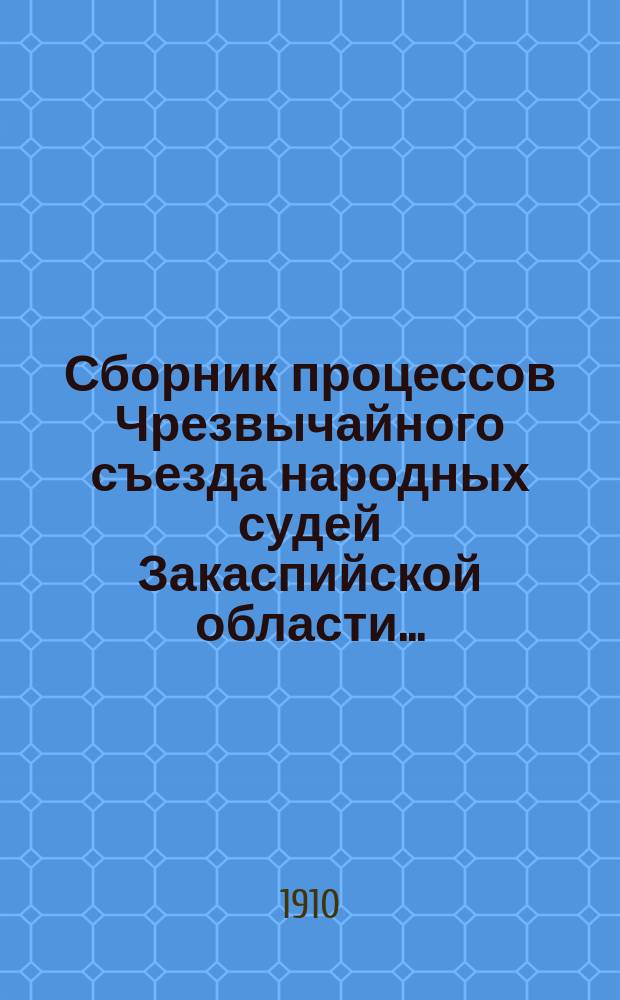 Сборник процессов Чрезвычайного съезда народных судей Закаспийской области.. : (Материалы к изуч. нар. быта туркмен и киргизов). ... за 1905 год