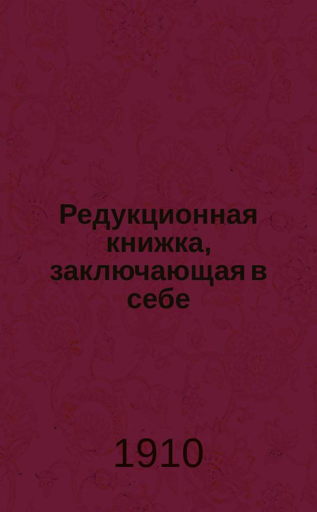 Редукционная книжка, заключающая в себе: редукции: 1) мемельскую белой клепки, 2) мемельскую черной клепки, 3) данцигскую и 4) волынскую и кубические вычисления для: 1) досок, 2) брусьев, 3) кругляков по окружности и 4) кругляков по диаметру и др. : Необходимая вспомогательная книжка для всех, занимающихся лесным делом