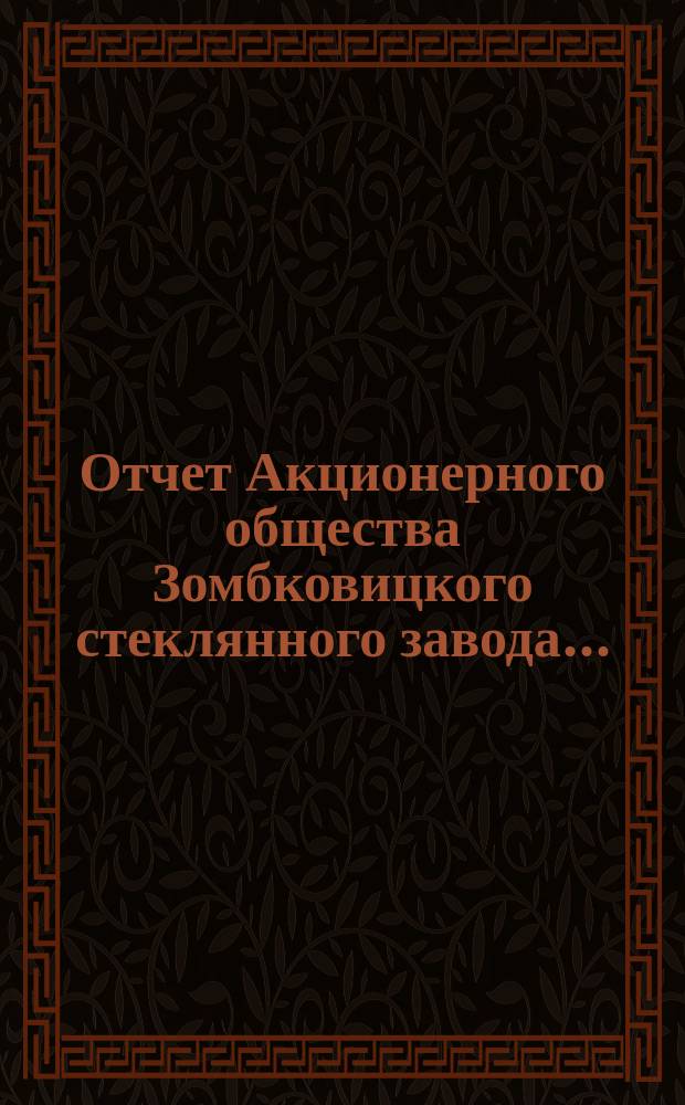 Отчет Акционерного общества Зомбковицкого стеклянного завода.. : Правл. в Варшаве. ... за 1898 г.