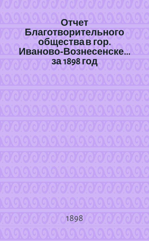 Отчет Благотворительного общества в гор. Иваново-Вознесенске... ... за 1898 год