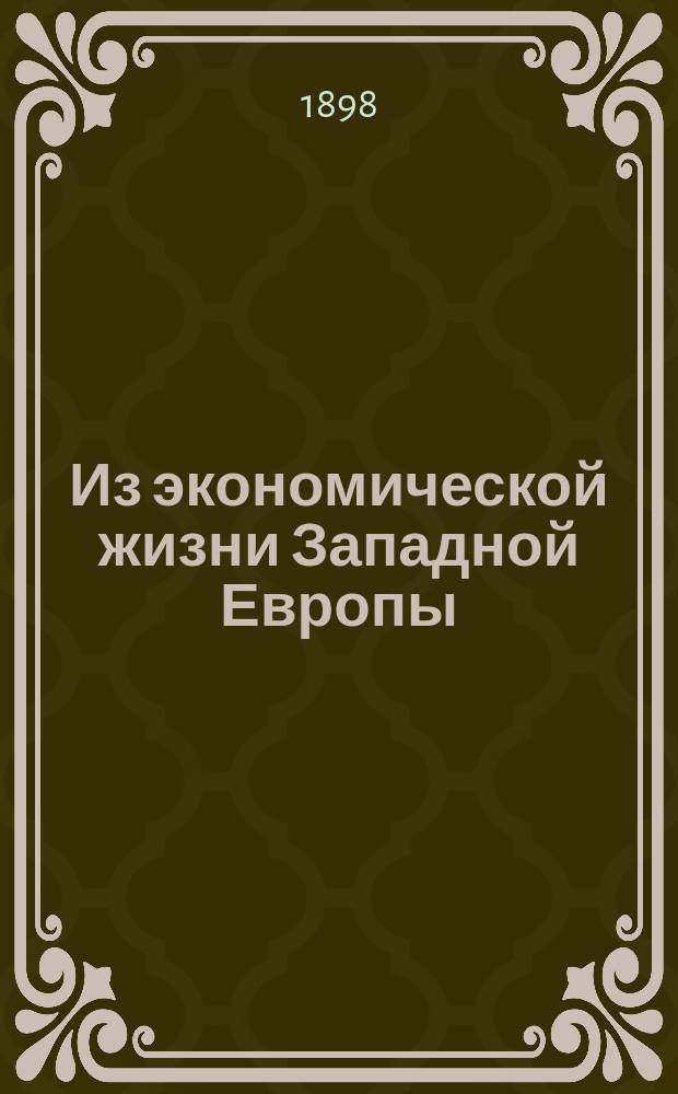 Из экономической жизни Западной Европы : Сб. ст. Вып. 1 : [I. Распределение населения Германии по занятиям. II. К истории промышленности в Германии IV. Экономический строй Баварии : (Герм. пром-сть в 1875-1882 гг.) (По данным 1882-1892 гг.). III. Рост крупных городов в Германии. (1871-1895 гг.). V. К вопросу о гибели мелкой промышленности в Саксонии. VI. Развитие ремесленной промышленности в Германии VII. Упадок столярного ремесла : (По данным переписей 1882 и 1895 гг.). VIII. Крупное и мелкое производство в Германии IX. Комбинированные предприятия. X. Профессиональная статистика в Швейцарии XII. Акционерные общества в Швейцарии XIII. Рабочее время и рабочая плата на швейцарских фабриках. XI. Крупное и мелкое производство в Швейцарии