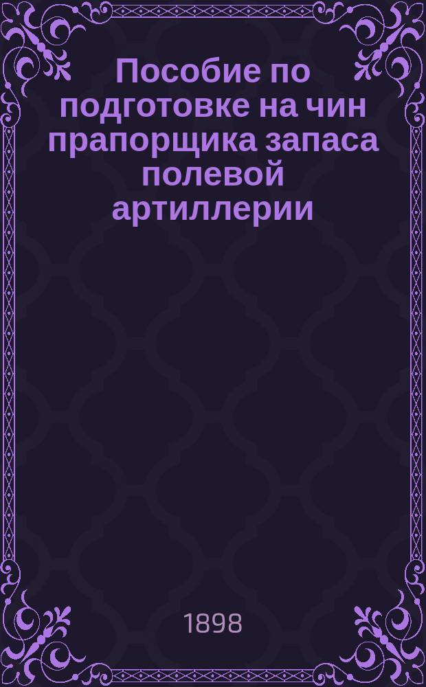 Пособие по подготовке на чин прапорщика запаса полевой артиллерии : Сост. по прогр. прилож. к П.В.В. 1887 г. № 218. Отд. 2 и 3 : Сведения по тактике, топографии и фортификации