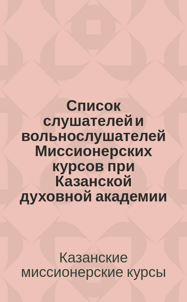 Список слушателей и вольнослушателей Миссионерских курсов при Казанской духовной академии...