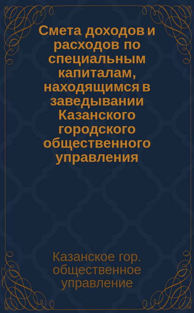 Смета доходов и расходов по специальным капиталам, находящимся в заведывании Казанского городского общественного управления...