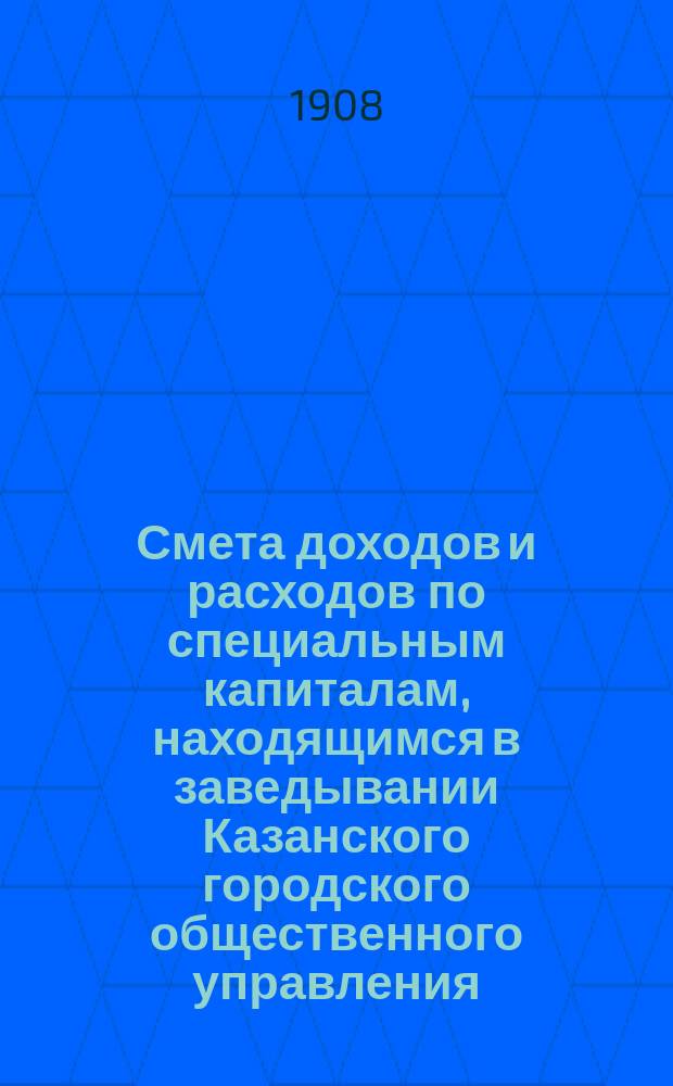 Смета доходов и расходов по специальным капиталам, находящимся в заведывании Казанского городского общественного управления... на 1908 год