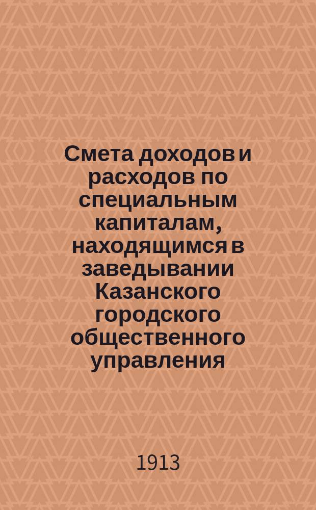 Смета доходов и расходов по специальным капиталам, находящимся в заведывании Казанского городского общественного управления... на 1914 год