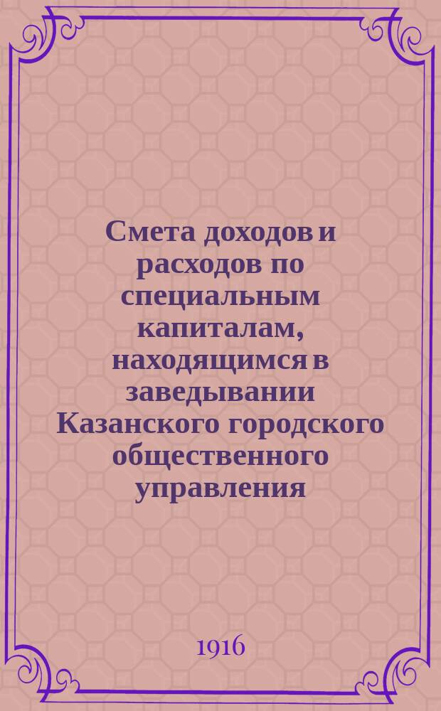 Смета доходов и расходов по специальным капиталам, находящимся в заведывании Казанского городского общественного управления... на 1916 год