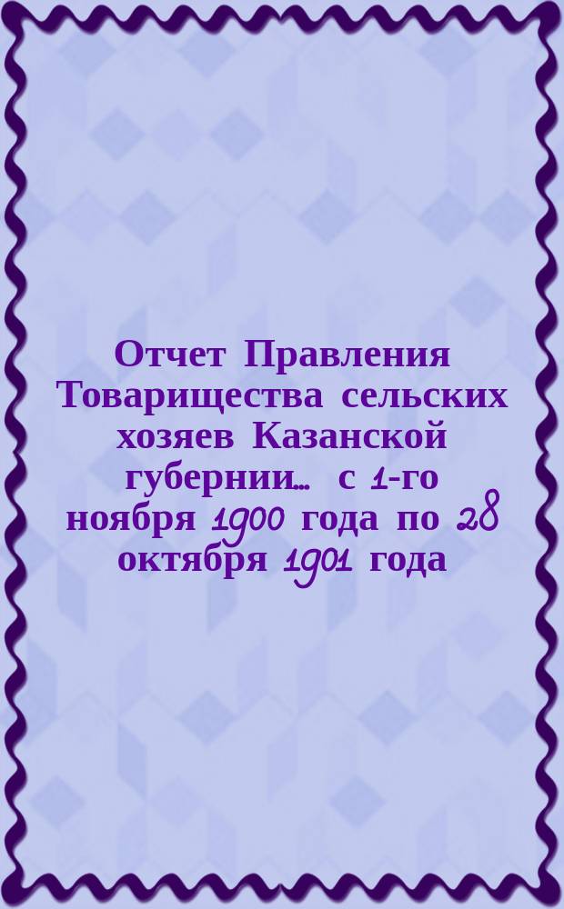 Отчет Правления Товарищества сельских хозяев Казанской губернии... ... с 1-го ноября 1900 года по 28 октября 1901 года