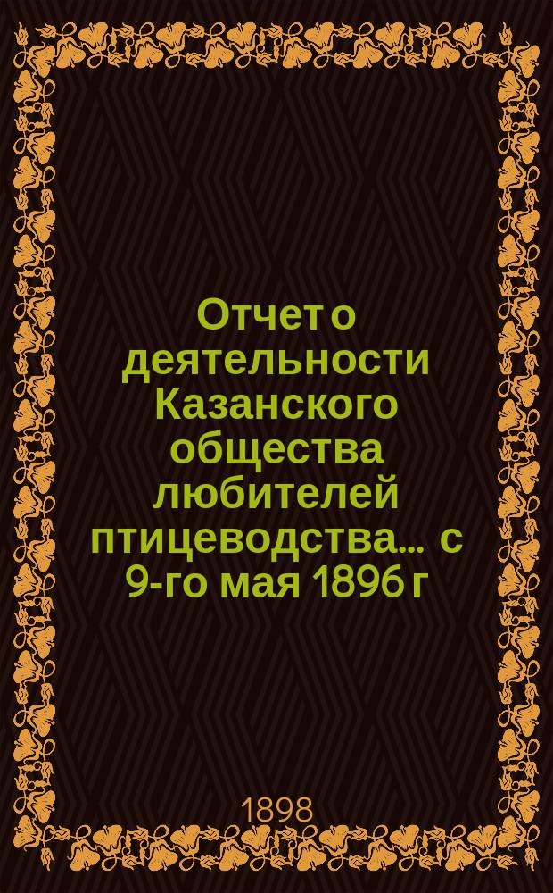 Отчет о деятельности Казанского общества любителей птицеводства... ... с 9-го мая 1896 г. - 9-е мая 1897 г.