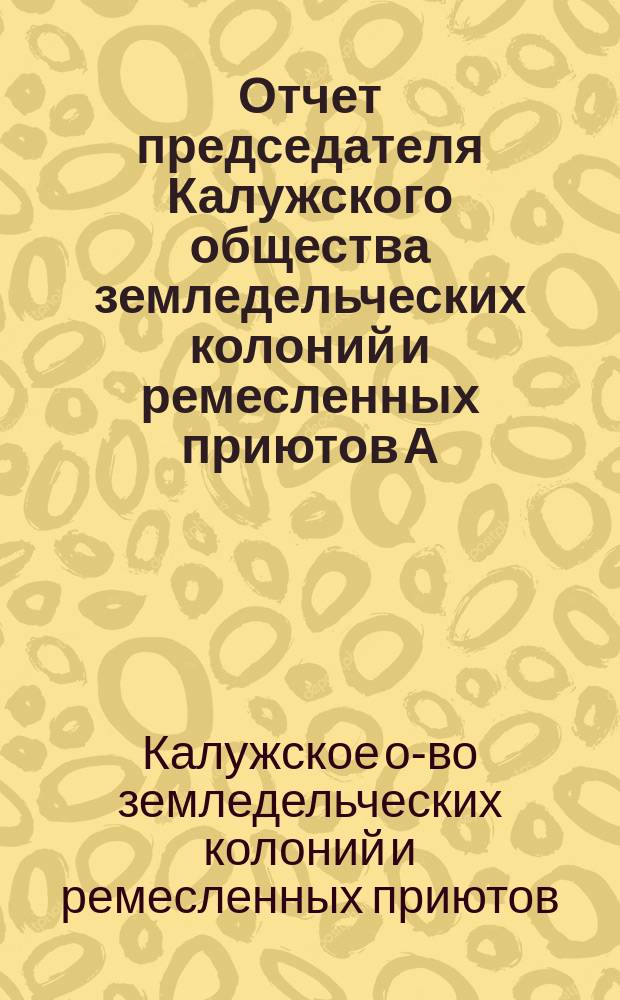 Отчет председателя Калужского общества земледельческих колоний и ремесленных приютов А.Л. Гурко о деятельности Общества со времени его образования по 1 января 1898 года, то есть, за 1885-1897 г.