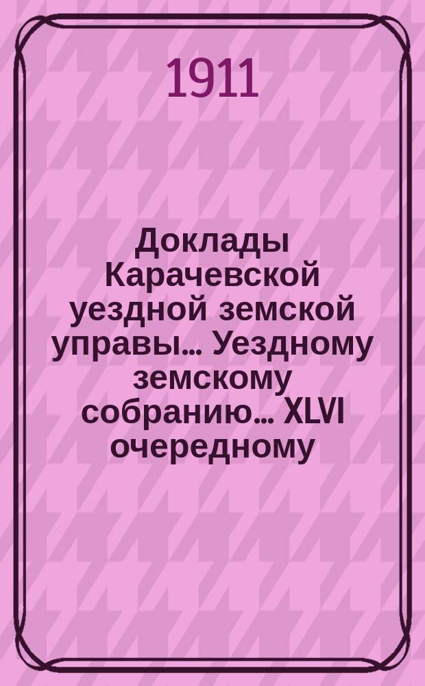 Доклады Карачевской уездной земской управы... Уездному земскому собранию... XLVI очередному... 1911 года