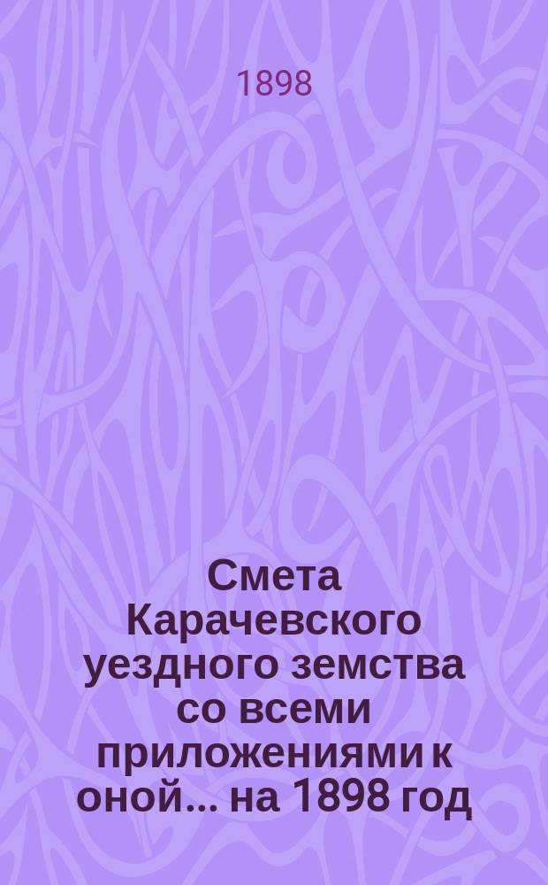 Смета Карачевского уездного земства со всеми приложениями к оной... ... на 1898 год