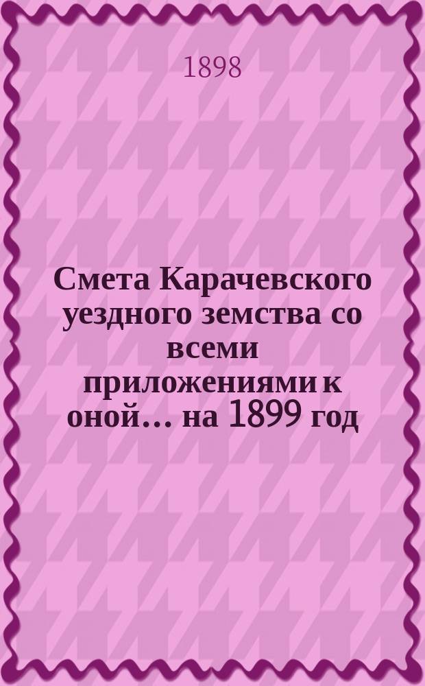 Смета Карачевского уездного земства со всеми приложениями к оной... ... на 1899 год