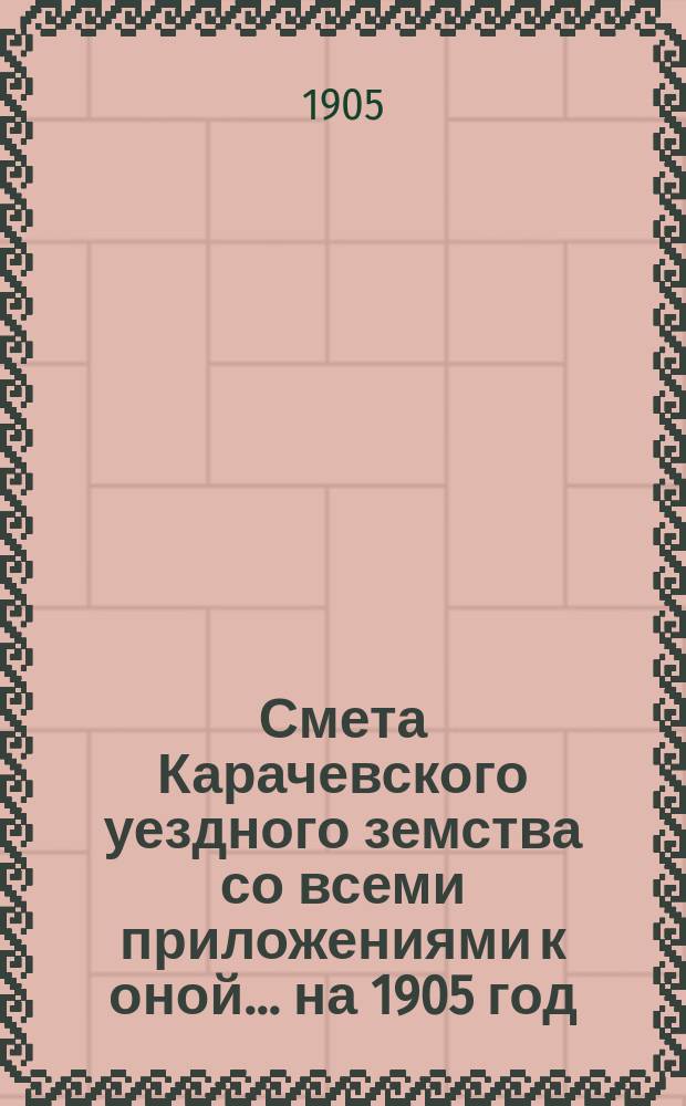 Смета Карачевского уездного земства со всеми приложениями к оной... ... на 1905 год