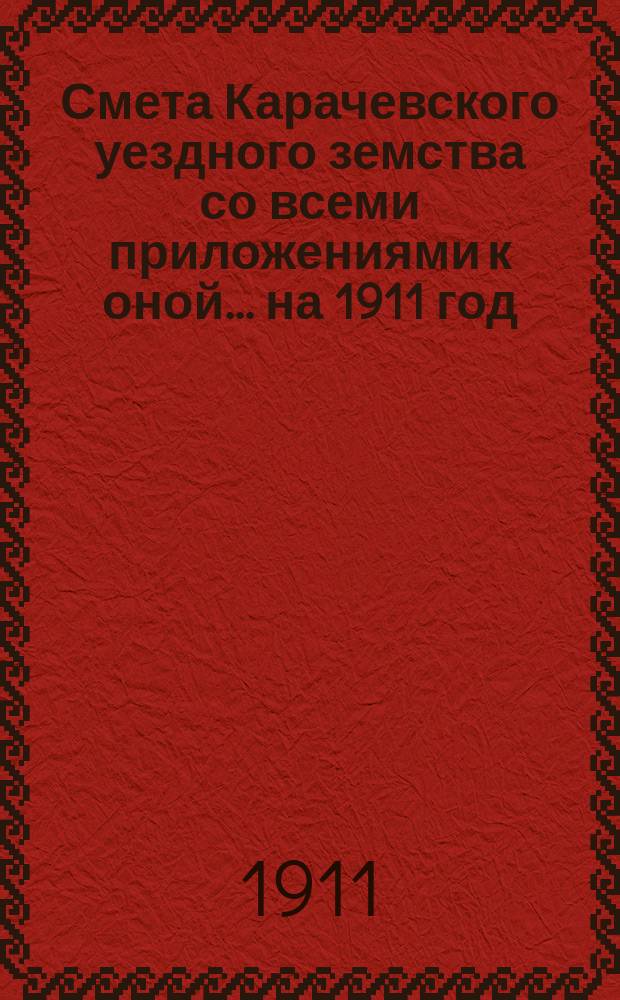 Смета Карачевского уездного земства со всеми приложениями к оной... ... на 1911 год