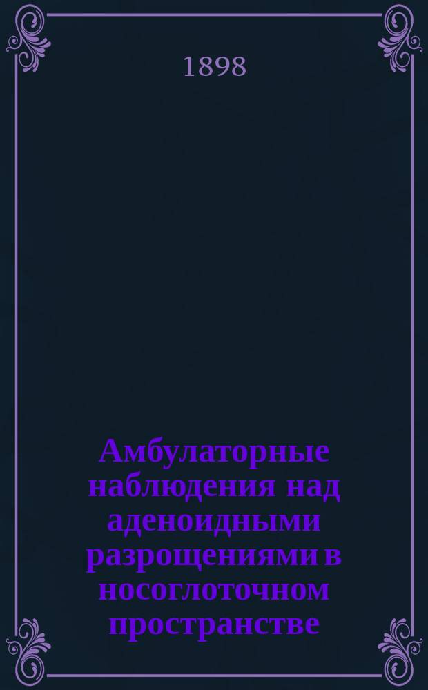 Амбулаторные наблюдения над аденоидными разрощениями в носоглоточном пространстве : Читано в заседаниях Петерб. мед. о-ва и Мед.-хирургич. о-ва 10 и 26 апр.
