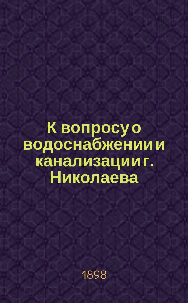 К вопросу о водоснабжении и канализации г. Николаева : Докл. д-ра Э.Э. Кибера по предложенным Николаев. гор. управою вопросам и постановления О-ва мор. врачей и О-ва врачей в г. Николаеве