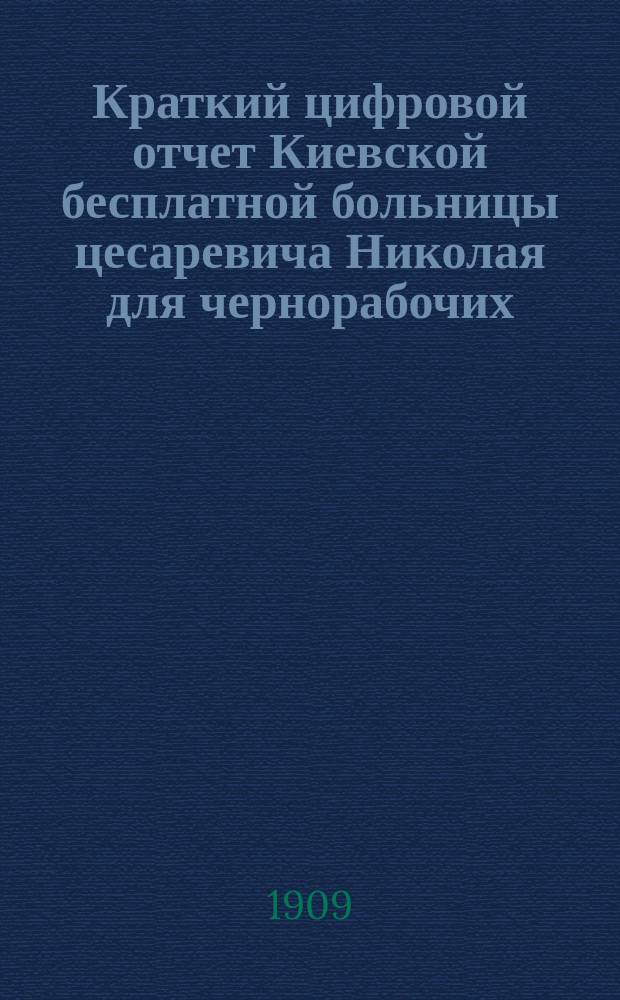 Краткий цифровой отчет Киевской бесплатной больницы цесаревича Николая для чернорабочих... за 1908 год