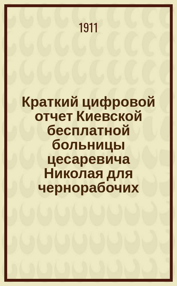 Краткий цифровой отчет Киевской бесплатной больницы цесаревича Николая для чернорабочих... за 1910 год