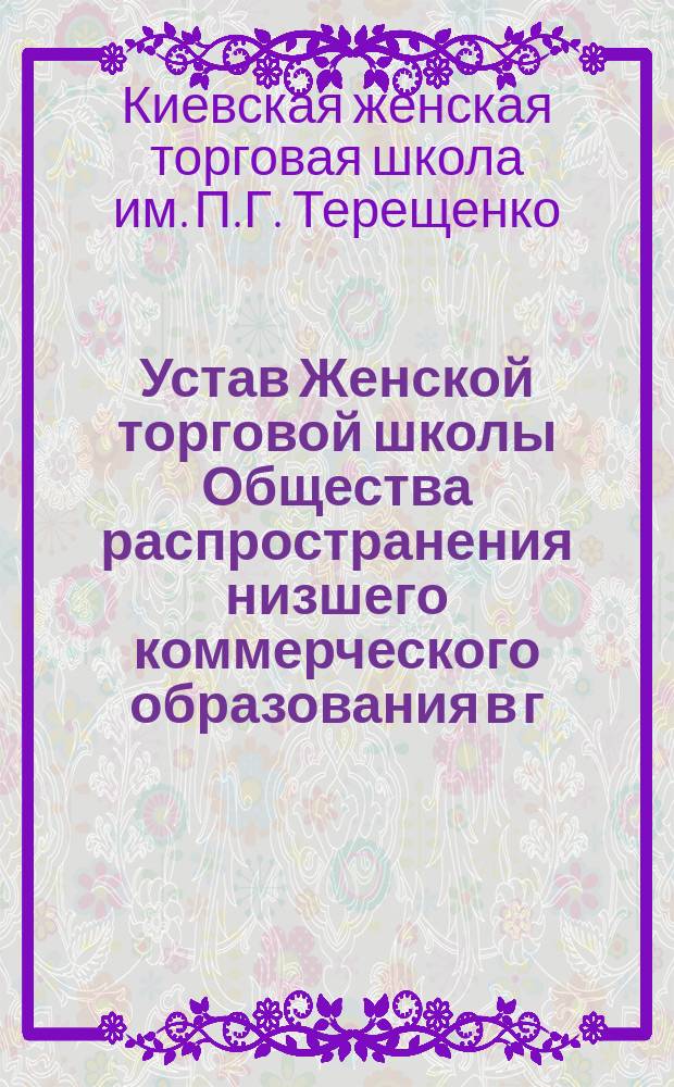 Устав Женской торговой школы Общества распространения низшего коммерческого образования в г. Киеве : Утв. 15 авг. 1898 г.