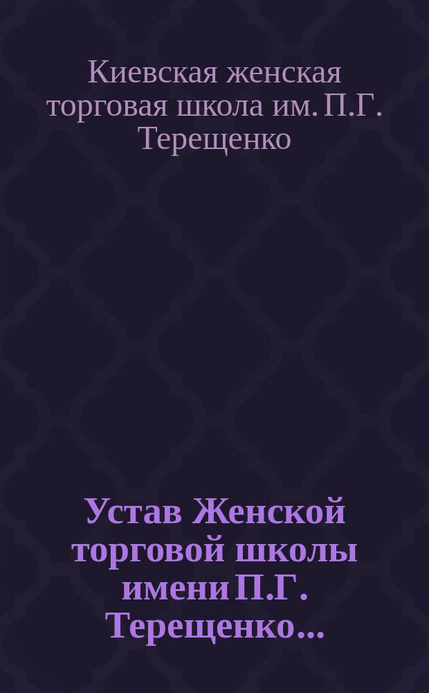 Устав Женской торговой школы имени П.Г. Терещенко... : Утв. 18 июня 1902 г.