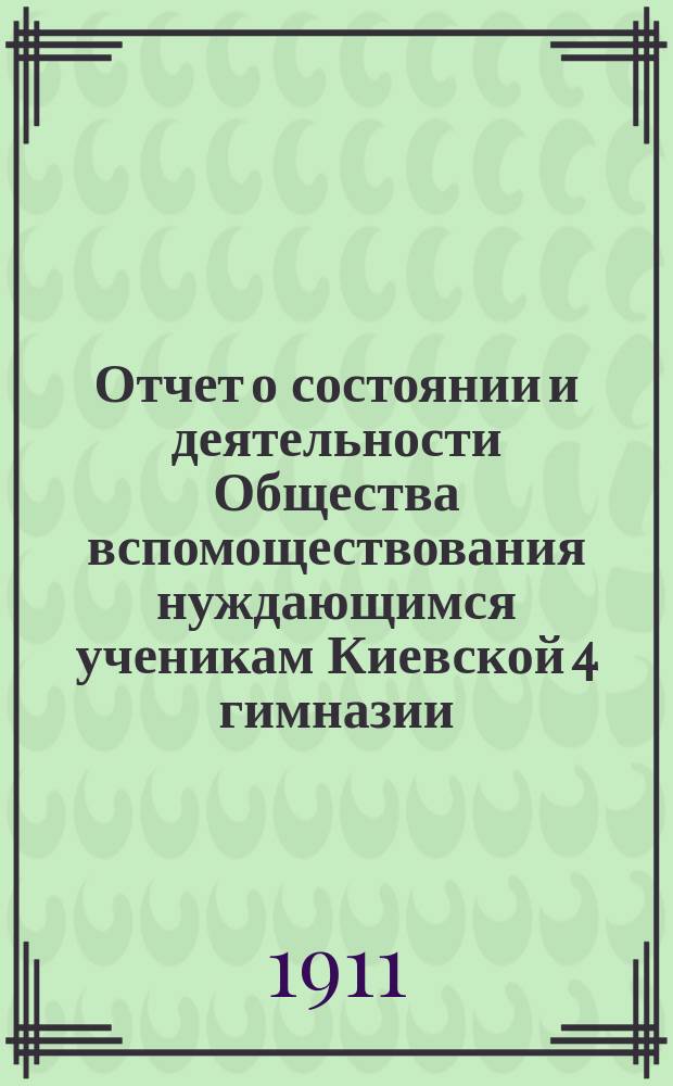 Отчет о состоянии и деятельности Общества вспомоществования нуждающимся ученикам Киевской 4 гимназии... ... за 1910 год