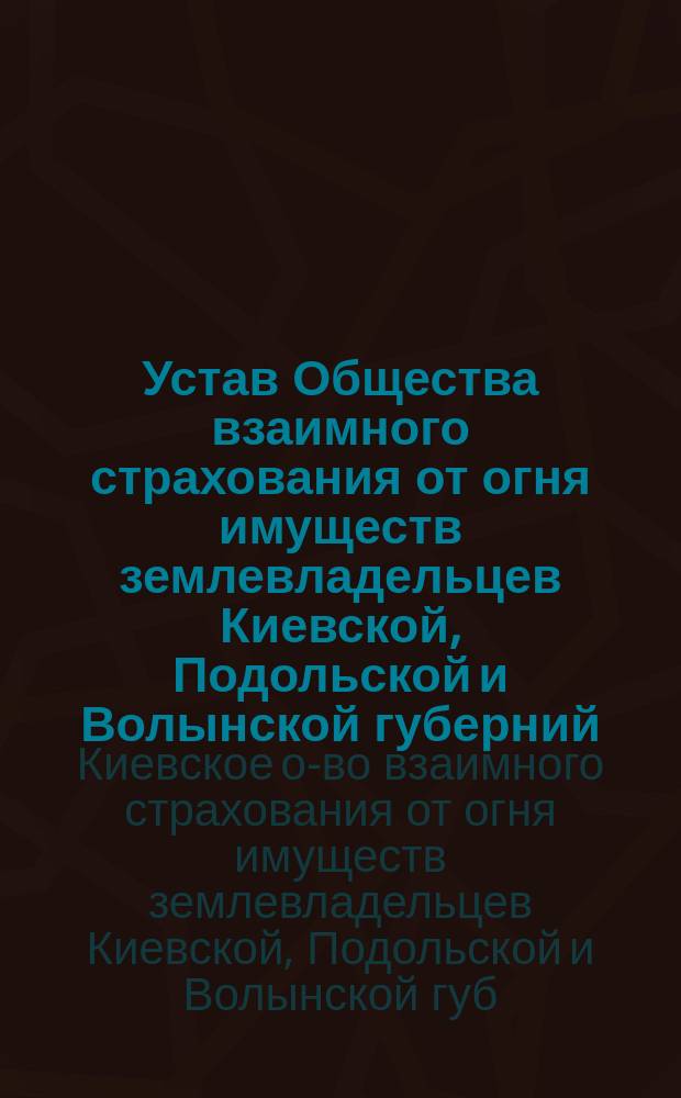 Устав Общества взаимного страхования от огня имуществ землевладельцев Киевской, Подольской и Волынской губерний : Утв. 29 июля 1898 г.
