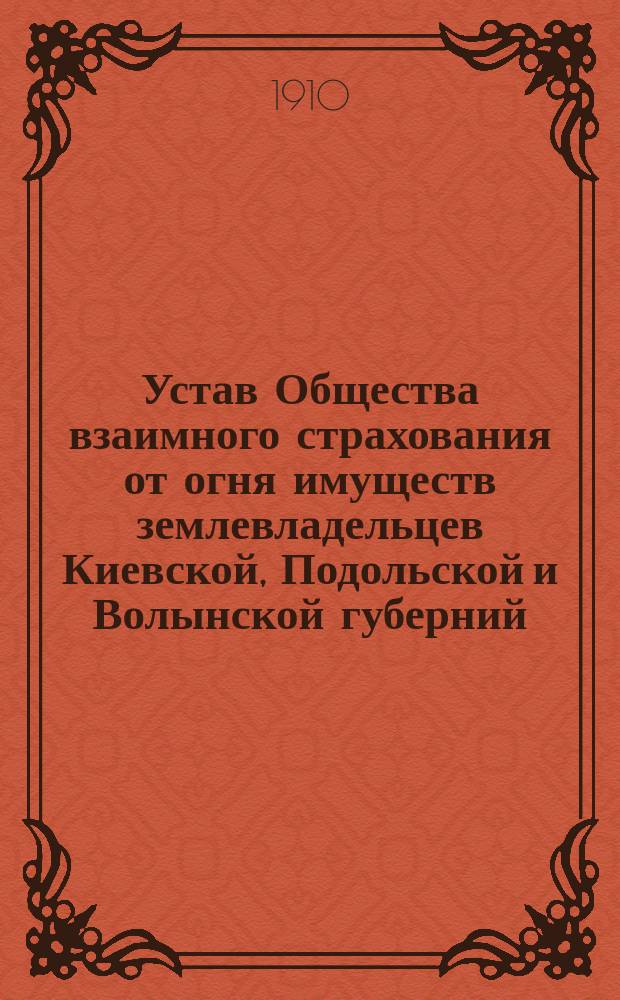 Устав Общества взаимного страхования от огня имуществ землевладельцев Киевской, Подольской и Волынской губерний : Утв. 29 июля 1898 г.