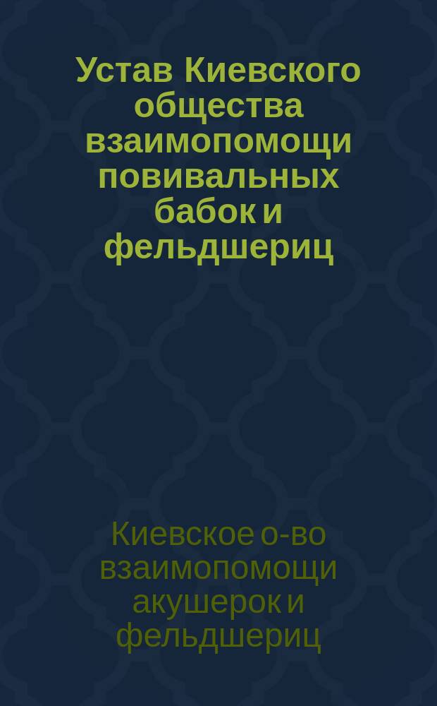 Устав Киевского общества взаимопомощи повивальных бабок и фельдшериц : Утв. 3 апр. 1898 г.