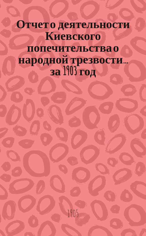 Отчет о деятельности Киевского попечительства о народной трезвости... за 1903 год