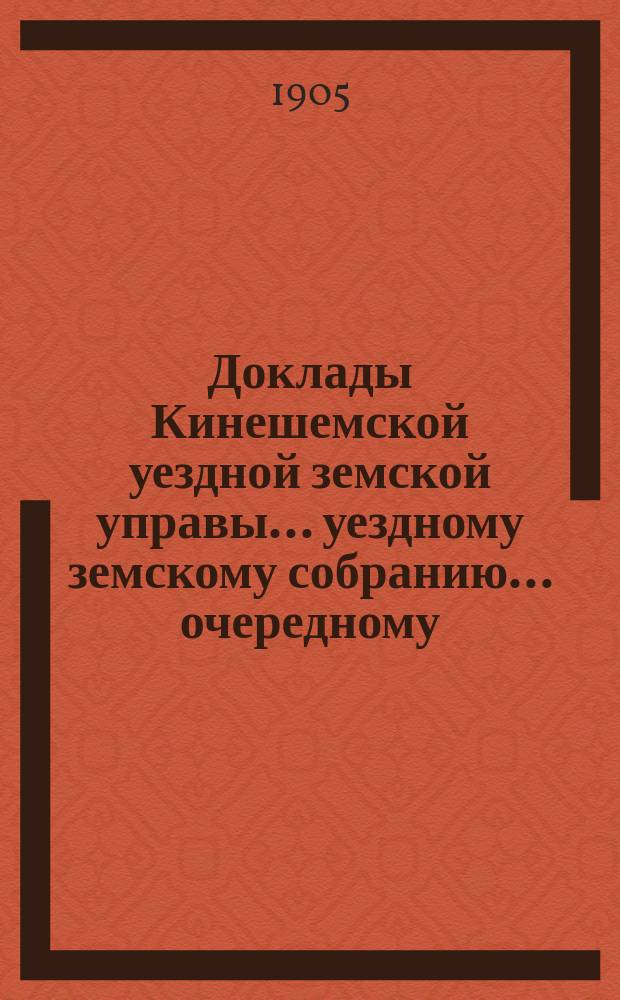 Доклады Кинешемской уездной земской управы... уездному земскому собранию... очередному... сессии 1905 года