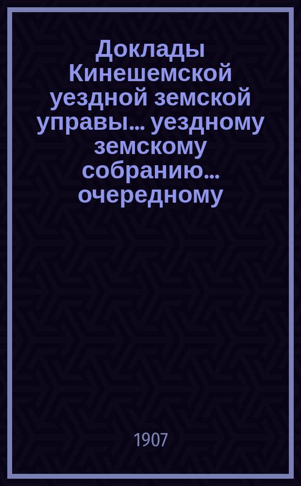 Доклады Кинешемской уездной земской управы... уездному земскому собранию... очередному... сессии 1907 года